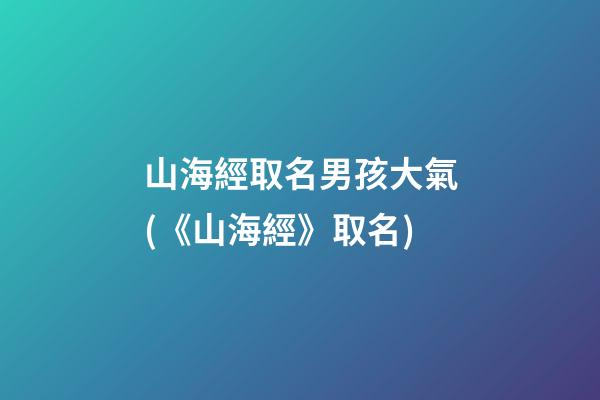 山海經取名男孩大氣(《山海經》取名)