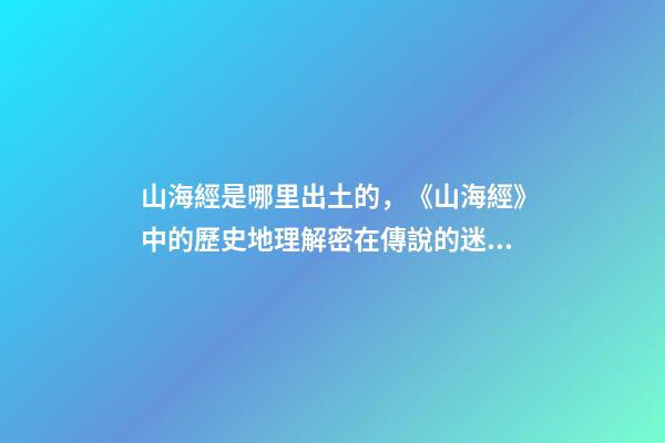 山海經是哪里出土的，《山海經》中的歷史地理解密在傳說的迷霧中尋找炎黃的身影-第1張-觀點-玄機派