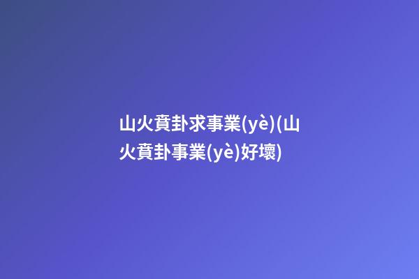 山火賁卦求事業(yè)(山火賁卦事業(yè)好壞)