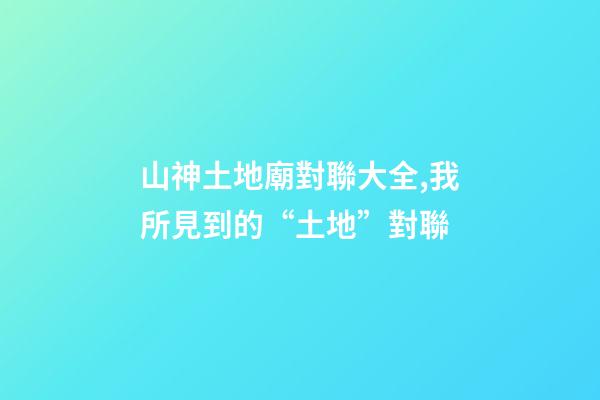 山神土地廟對聯大全,我所見到的“土地”對聯(肖發)-第1張-觀點-玄機派