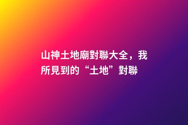 山神土地廟對聯大全，我所見到的“土地”對聯(肖發)-第1張-觀點-玄機派