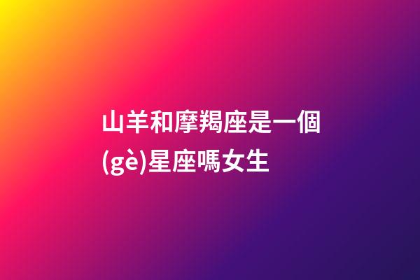 山羊和摩羯座是一個(gè)星座嗎女生-第1張-星座運(yùn)勢(shì)-玄機(jī)派