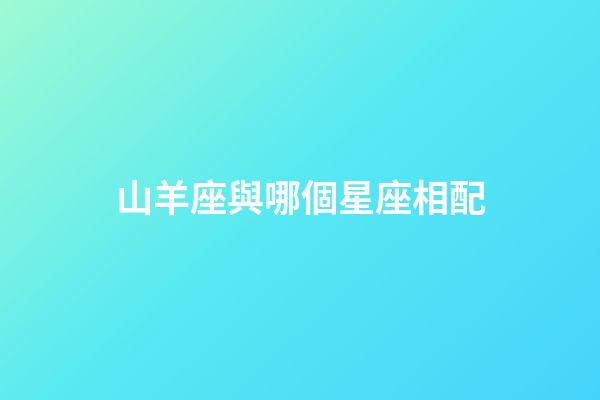 山羊座與哪個星座相配-第1張-星座運勢-玄機派