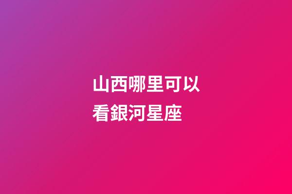 山西哪里可以看銀河星座
