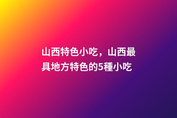 山西特色小吃，山西最具地方特色的5種小吃-第1張-觀點-玄機派