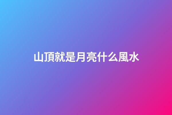 山頂就是月亮什么風水