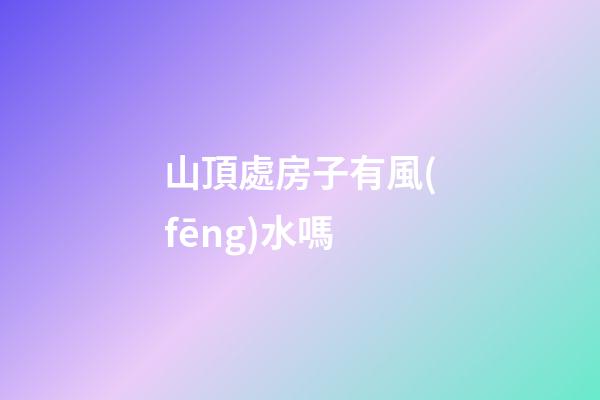 山頂處房子有風(fēng)水嗎