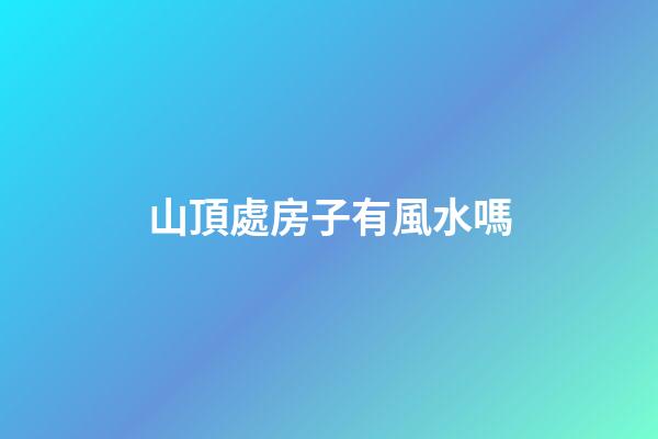 山頂處房子有風水嗎