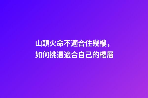 山頭火命不適合住幾樓，如何挑選適合自己的樓層