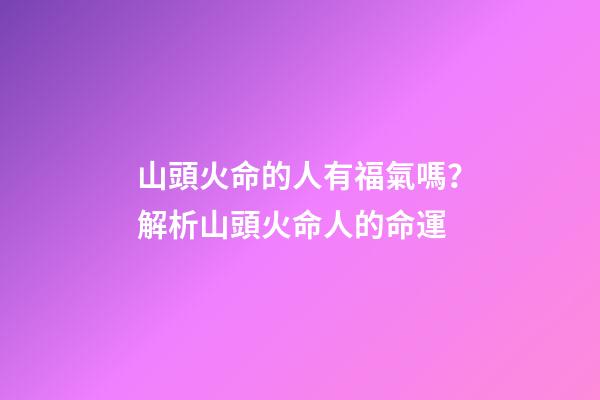 山頭火命的人有福氣嗎？解析山頭火命人的命運