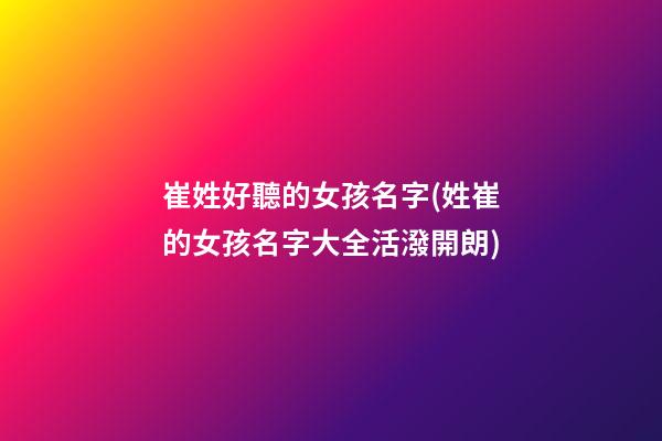 崔姓好聽的女孩名字(姓崔的女孩名字大全活潑開朗)