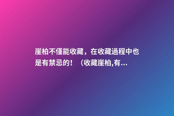 崖柏不僅能收藏，在收藏過程中也是有禁忌的?。ㄊ詹匮掳?有意義嗎）