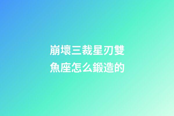崩壞三裁星刃雙魚座怎么鍛造的-第1張-星座運勢-玄機派