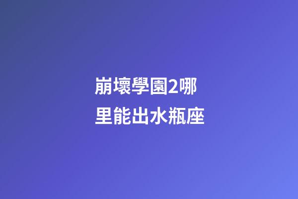 崩壞學園2哪里能出水瓶座-第1張-星座運勢-玄機派