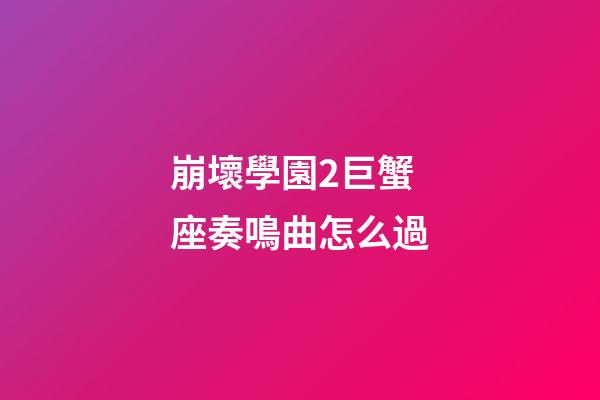 崩壞學園2巨蟹座奏鳴曲怎么過-第1張-星座運勢-玄機派