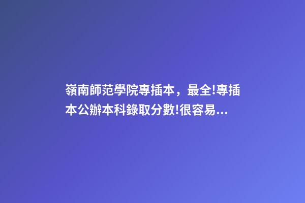 嶺南師范學院專插本，最全!專插本公辦本科錄取分數!很容易考-第1張-觀點-玄機派