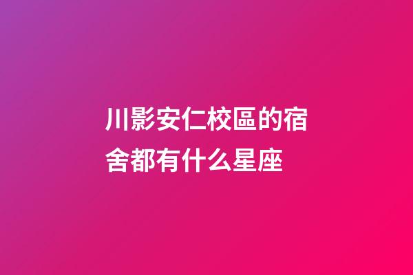川影安仁校區的宿舍都有什么星座-第1張-星座運勢-玄機派