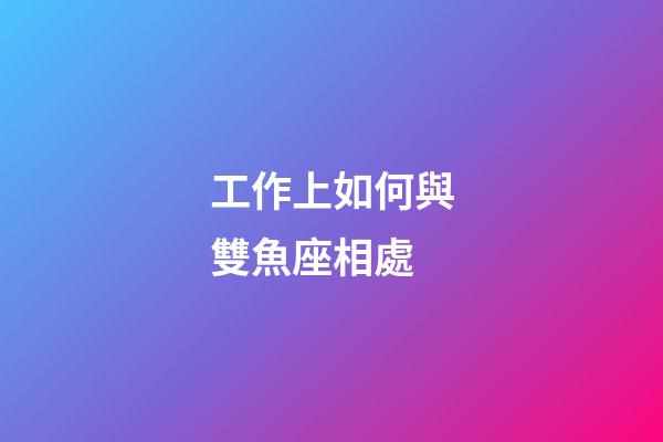工作上如何與雙魚座相處-第1張-星座運(yùn)勢-玄機(jī)派