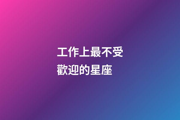 工作上最不受歡迎的星座-第1張-星座運勢-玄機派