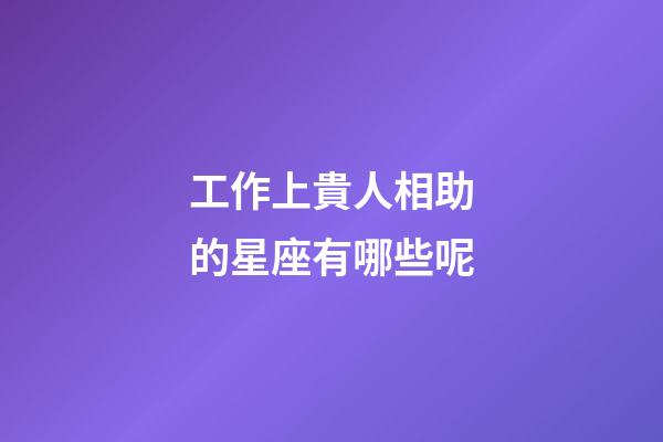 工作上貴人相助的星座有哪些呢-第1張-星座運勢-玄機派