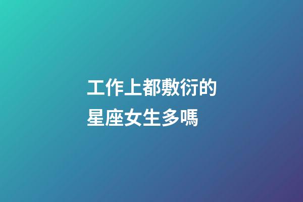 工作上都敷衍的星座女生多嗎-第1張-星座運勢-玄機派