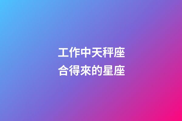工作中天秤座合得來的星座-第1張-星座運勢-玄機派