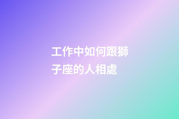 工作中如何跟獅子座的人相處-第1張-星座運勢-玄機派