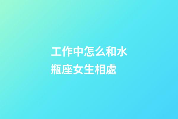 工作中怎么和水瓶座女生相處-第1張-星座運勢-玄機派
