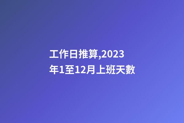工作日推算,2023年1至12月上班天數-第1張-觀點-玄機派
