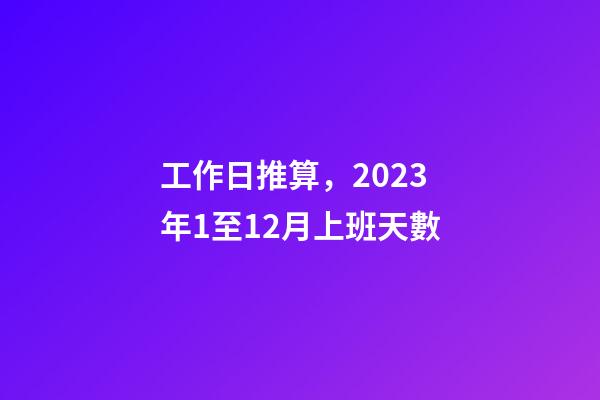 工作日推算，2023年1至12月上班天數-第1張-觀點-玄機派