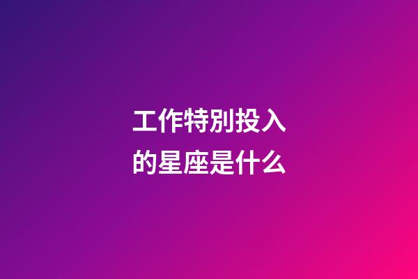 工作特別投入的星座是什么-第1張-星座運勢-玄機派