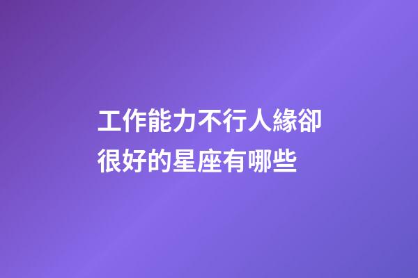 工作能力不行人緣卻很好的星座有哪些-第1張-星座運(yùn)勢(shì)-玄機(jī)派