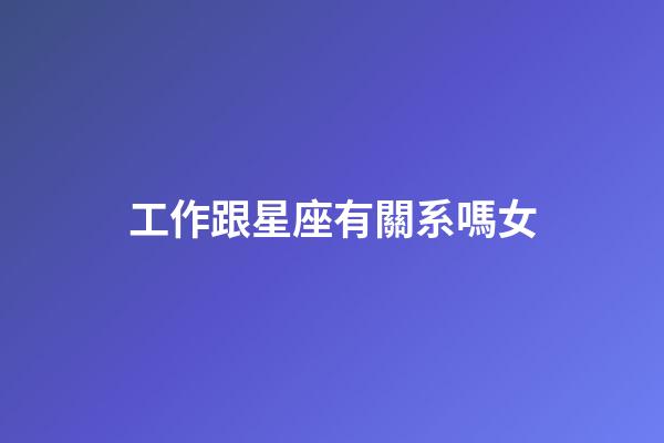 工作跟星座有關系嗎女-第1張-星座運勢-玄機派