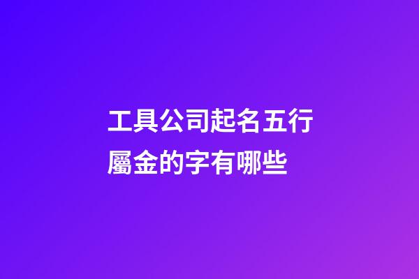 工具公司起名五行屬金的字有哪些-第1張-公司起名-玄機派