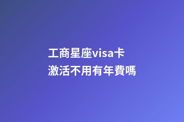 工商星座visa卡激活不用有年費嗎-第1張-星座運勢-玄機派