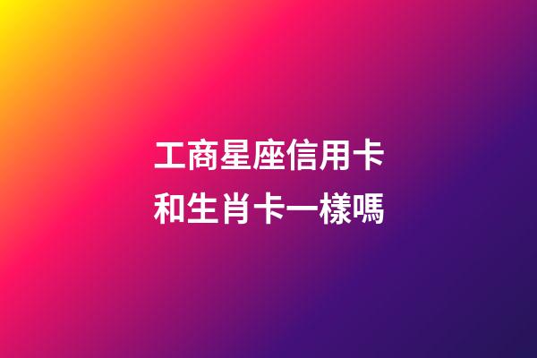 工商星座信用卡和生肖卡一樣嗎-第1張-星座運勢-玄機派