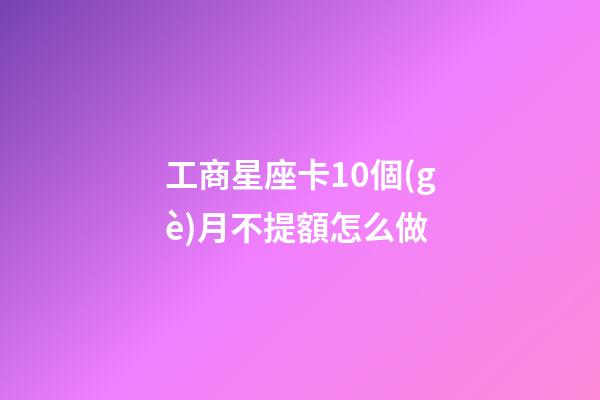 工商星座卡10個(gè)月不提額怎么做-第1張-星座運(yùn)勢(shì)-玄機(jī)派