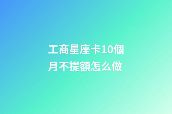 工商星座卡10個月不提額怎么做-第1張-星座運勢-玄機派
