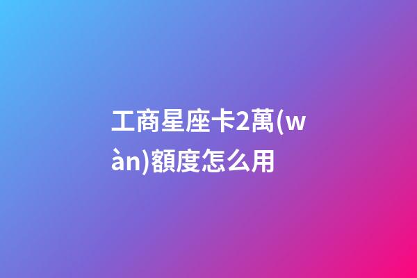 工商星座卡2萬(wàn)額度怎么用