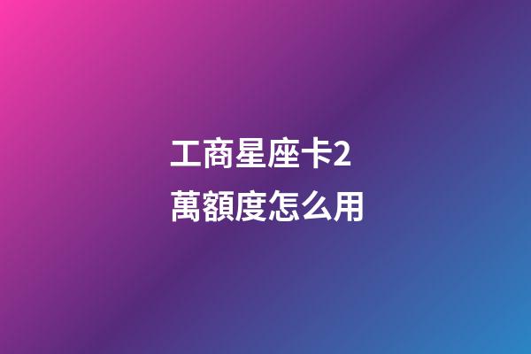 工商星座卡2萬額度怎么用-第1張-星座運勢-玄機派