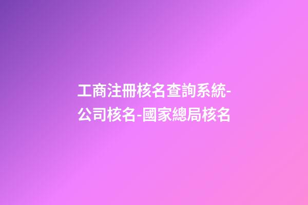 工商注冊核名查詢系統-公司核名-國家總局核名-第1張-公司起名-玄機派