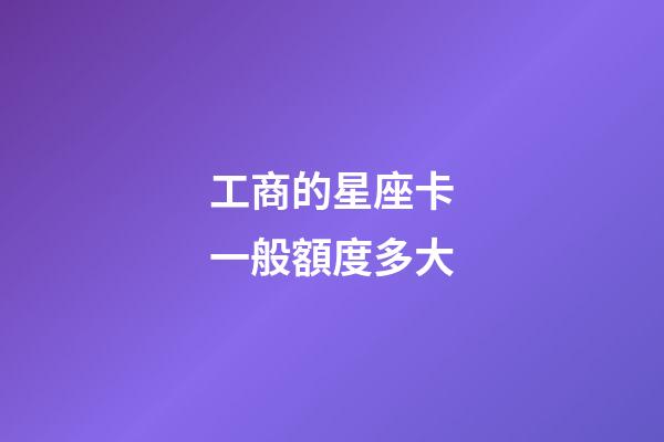 工商的星座卡一般額度多大