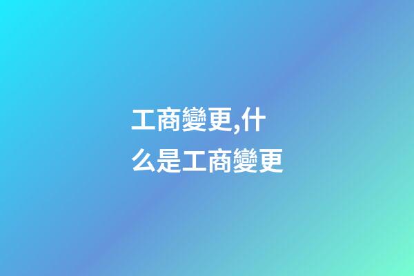 工商變更,什么是工商變更-第1張-觀點-玄機派