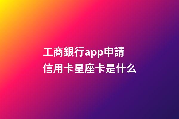 工商銀行app申請信用卡星座卡是什么-第1張-星座運勢-玄機派