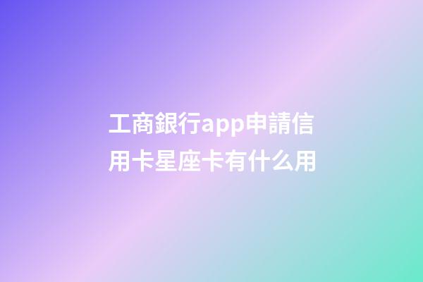 工商銀行app申請信用卡星座卡有什么用-第1張-星座運勢-玄機派