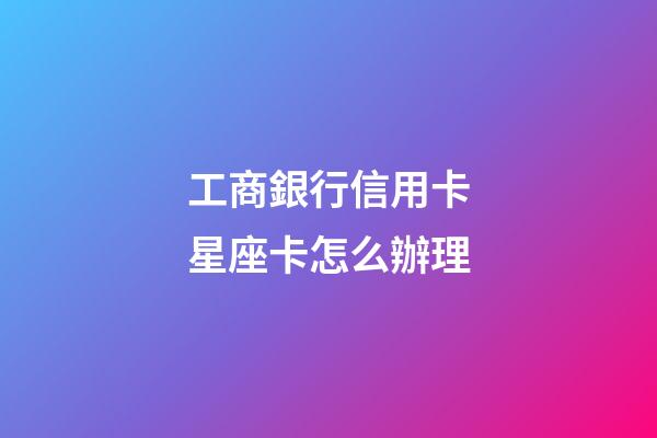 工商銀行信用卡星座卡怎么辦理-第1張-星座運勢-玄機派