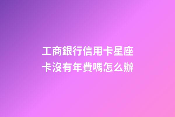 工商銀行信用卡星座卡沒有年費嗎怎么辦-第1張-星座運勢-玄機派