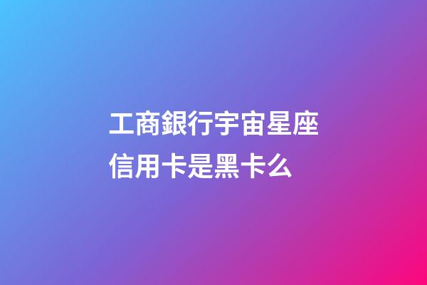 工商銀行宇宙星座信用卡是黑卡么