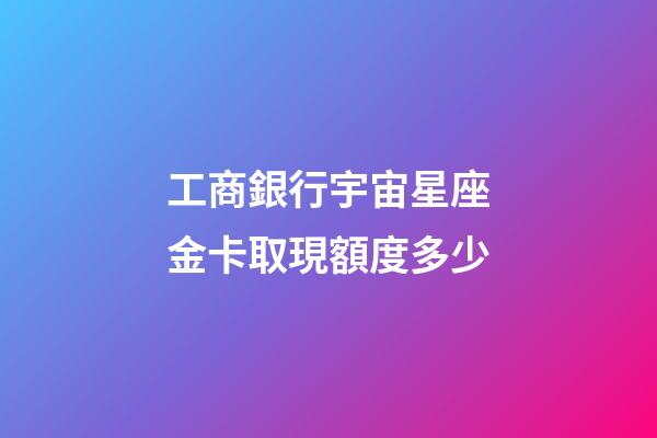 工商銀行宇宙星座金卡取現額度多少