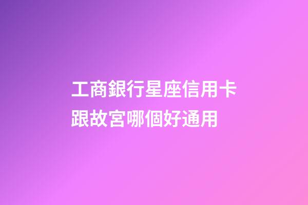 工商銀行星座信用卡跟故宮哪個好通用-第1張-星座運勢-玄機派